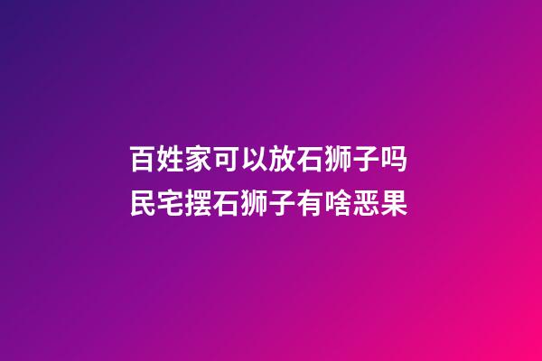 百姓家可以放石狮子吗 民宅摆石狮子有啥恶果